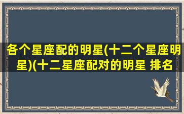 各个星座配的明星(十二个星座明星)(十二星座配对的明星 排名)